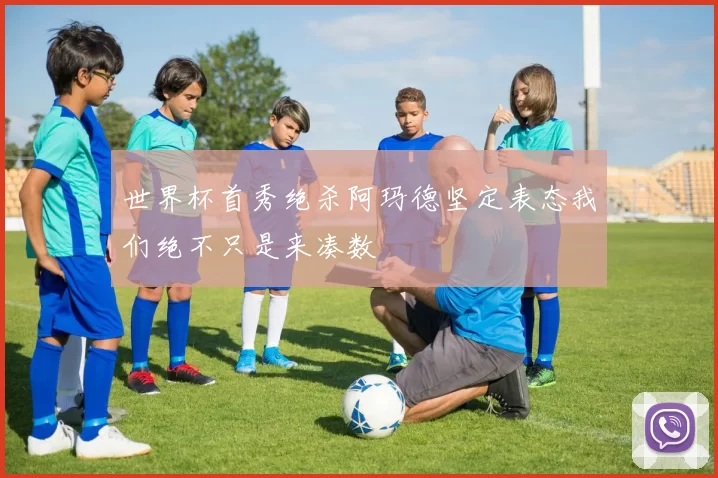 世界杯首秀绝杀阿玛德坚定表态我们绝不只是来凑数