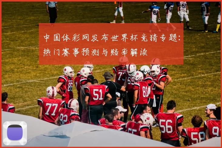 中国体彩网发布世界杯竞猜专题：热门赛事预测与赔率解读