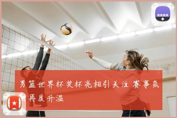 男篮世界杯奖杯亮相引关注 赛事氛围再度升温