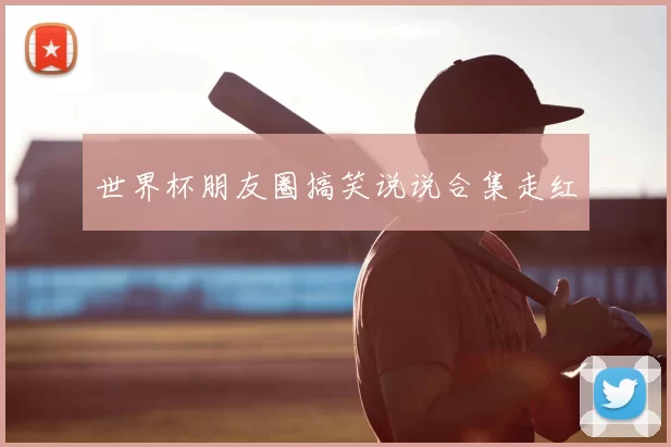 世界杯朋友圈搞笑说说合集走红