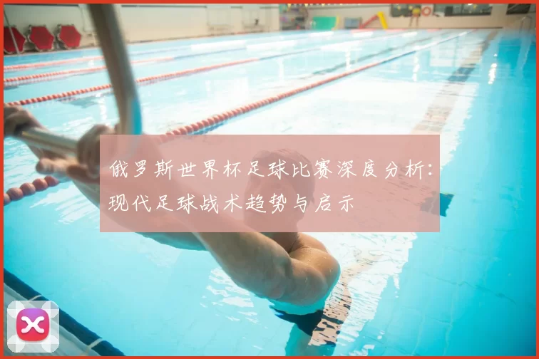 俄罗斯世界杯足球比赛深度分析：现代足球战术趋势与启示