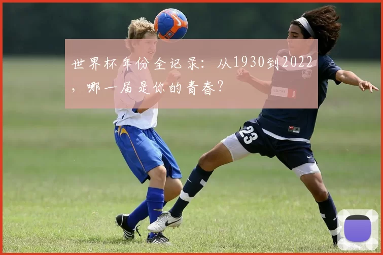 世界杯年份全记录：从1930到2022，哪一届是你的青春？