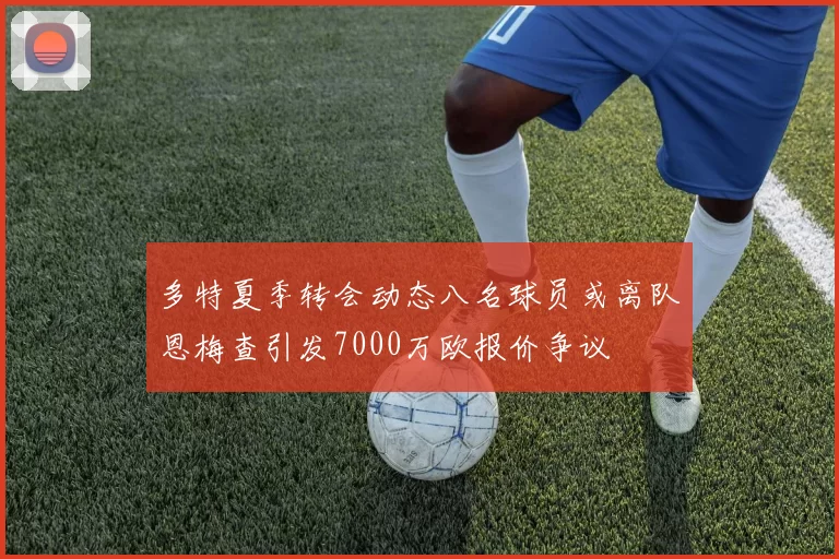 多特夏季转会动态八名球员或离队恩梅查引发7000万欧报价争议