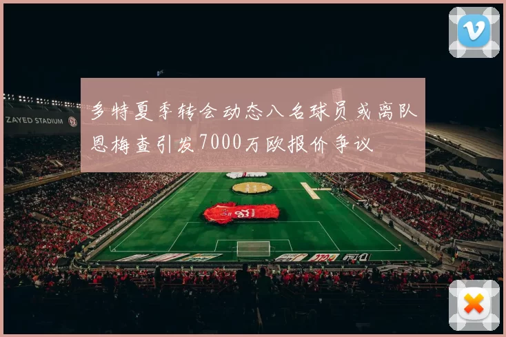 多特夏季转会动态八名球员或离队恩梅查引发7000万欧报价争议