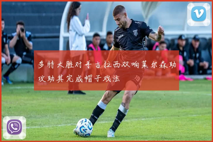 多特大胜对手吉拉西双响莱尔森助攻助其完成帽子戏法