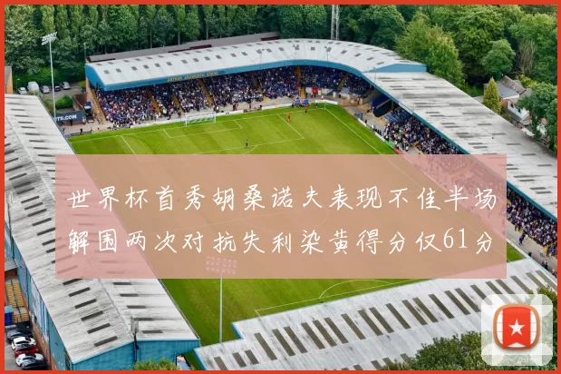 世界杯首秀胡桑诺夫表现不佳半场解围两次对抗失利染黄得分仅61分