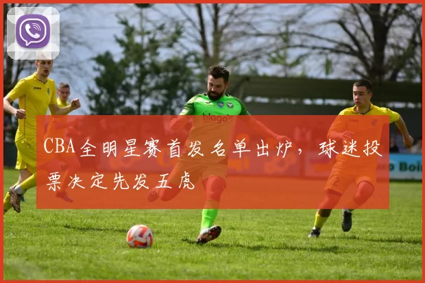 CBA全明星赛首发名单出炉,球迷投票决定先发五虎