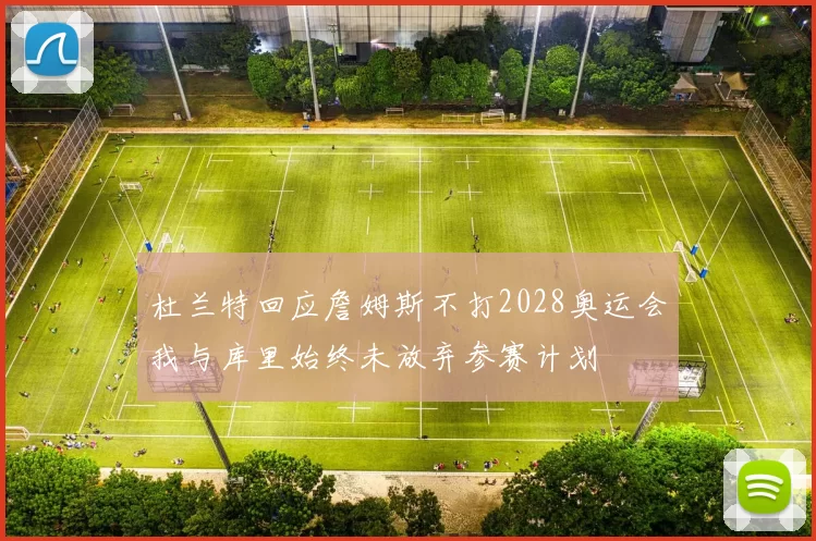 杜兰特回应詹姆斯不打2028奥运会我与库里始终未放弃参赛计划