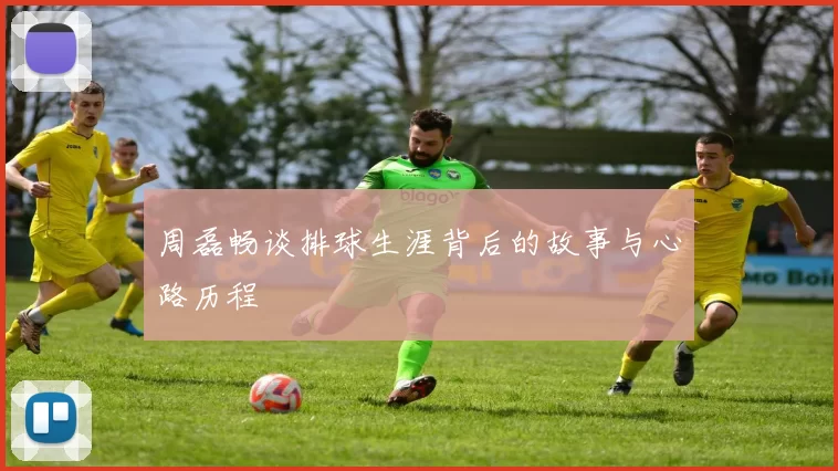 周磊畅谈排球生涯背后的故事与心路历程