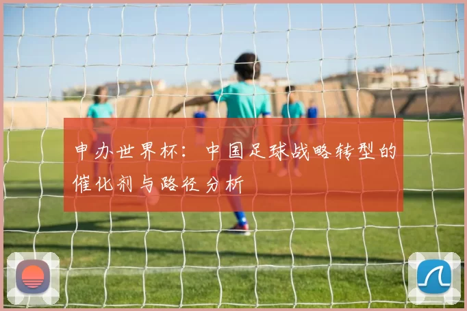 申办世界杯:中国足球战略转型的催化剂与路径分析