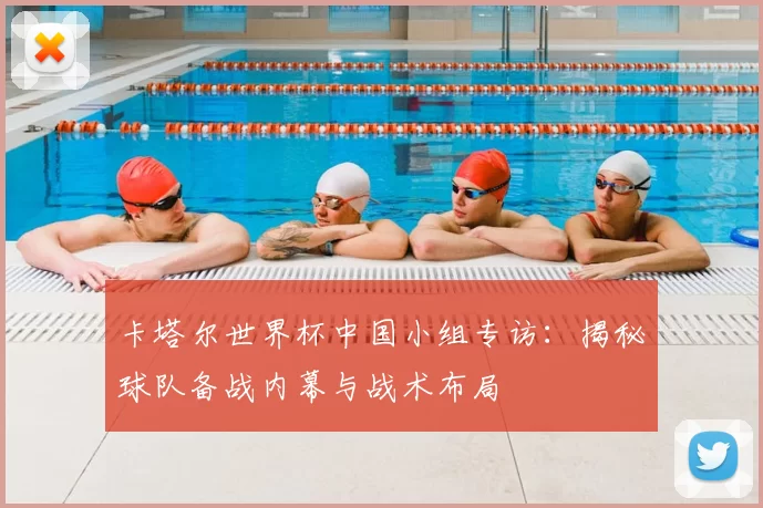 卡塔尔世界杯中国小组专访:揭秘球队备战内幕与战术布局