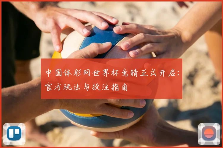 中国体彩网世界杯竞猜正式开启：官方玩法与投注指南