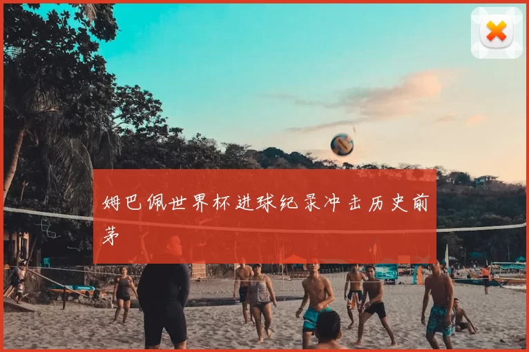 姆巴佩世界杯进球纪录冲击历史前茅