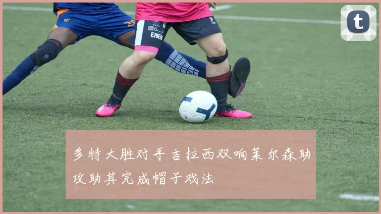 多特大胜对手吉拉西双响莱尔森助攻助其完成帽子戏法