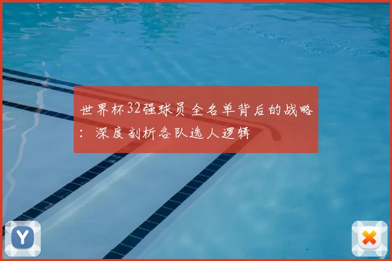 世界杯32强球员全名单背后的战略:深度剖析各队选人逻辑