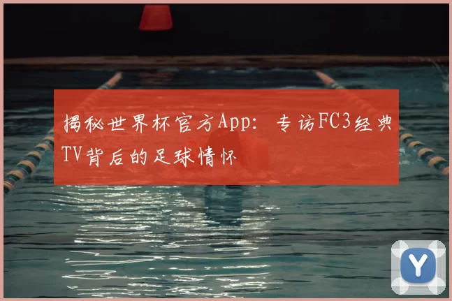 揭秘世界杯官方App:专访FC3经典TV背后的足球情怀