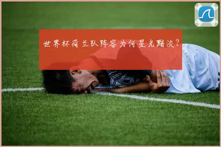 世界杯荷兰队阵容为何星光黯淡?