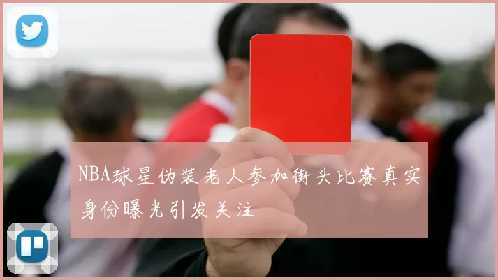 NBA球星伪装老人参加街头比赛真实身份曝光引发关注