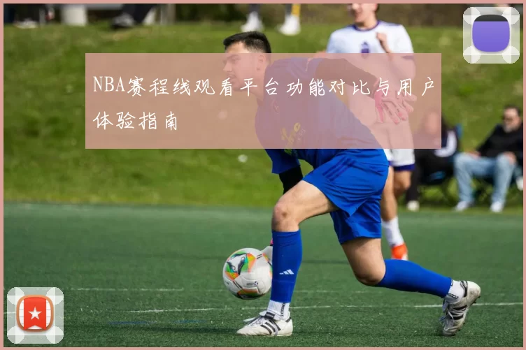 NBA赛程线观看平台功能对比与用户体验指南
