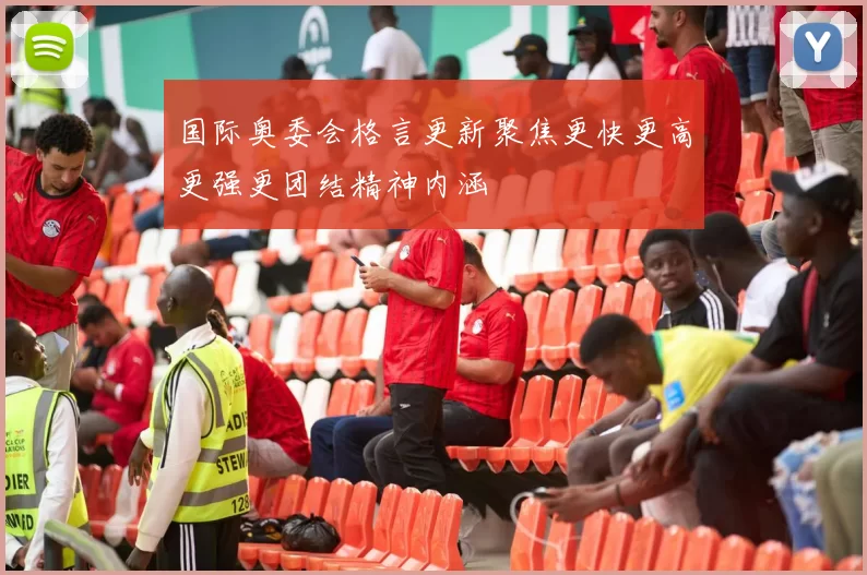 国际奥委会格言更新聚焦更快更高更强更团结精神内涵