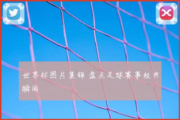 世界杯图片集锦 盘点足球赛事经典瞬间