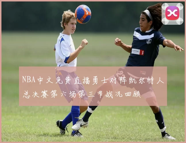 NBA中文免费直播勇士对阵凯尔特人总决赛第六场第三节战况回顾