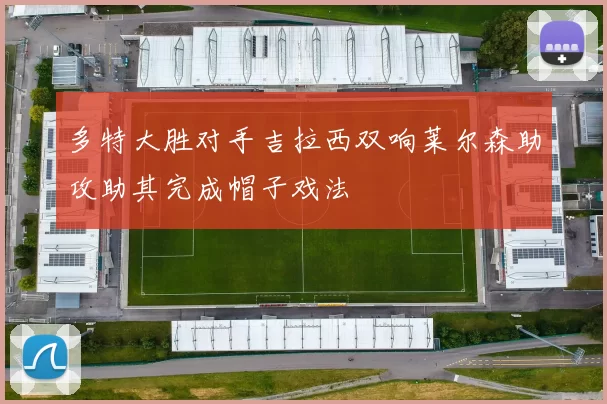 多特大胜对手吉拉西双响莱尔森助攻助其完成帽子戏法
