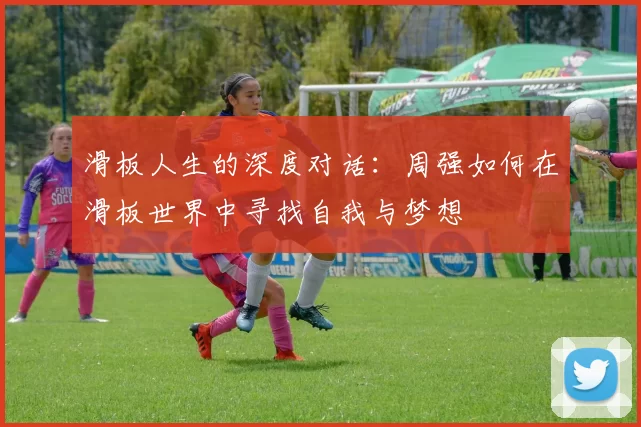 滑板人生的深度对话：周强如何在滑板世界中寻找自我与梦想