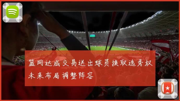 篮网达成交易送出球员换取选秀权未来布局调整阵容