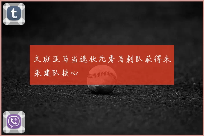 文班亚马当选状元秀马刺队获得未来建队核心