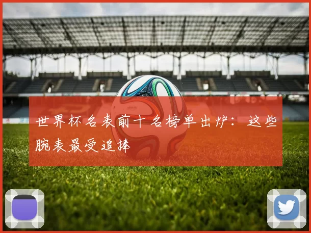 世界杯名表前十名榜单出炉：这些腕表最受追捧