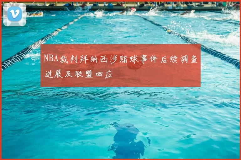 NBA裁判拜纳西涉赌球事件后续调查进展及联盟回应