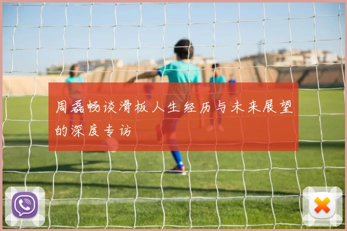 周磊畅谈滑板人生经历与未来展望的深度专访