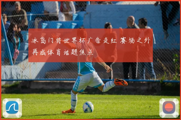 冰岛门将世界杯广告走红 赛场之外再成体育话题焦点