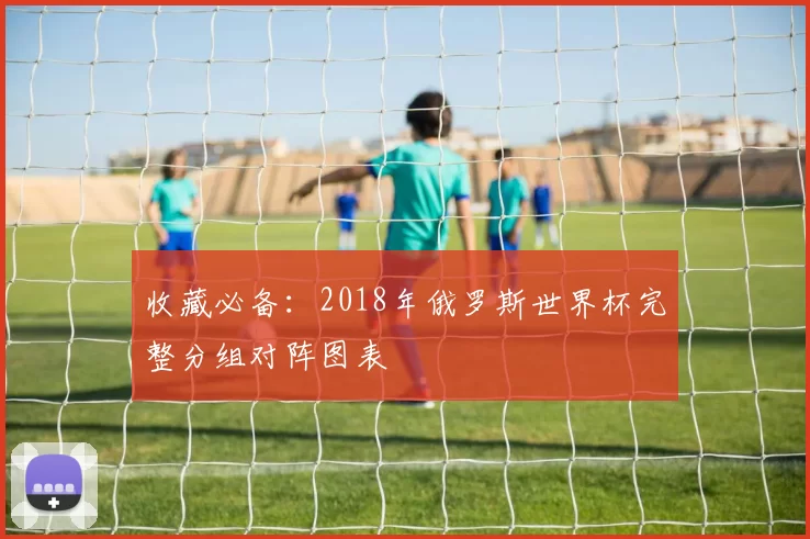 收藏必备：2018年俄罗斯世界杯完整分组对阵图表
