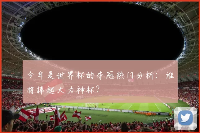 今年是世界杯的夺冠热门分析：谁将捧起大力神杯？