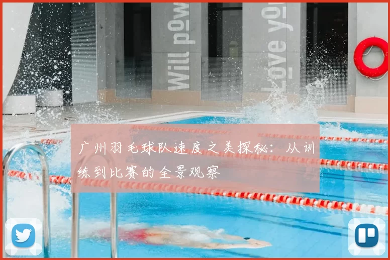 广州羽毛球队速度之美探秘:从训练到比赛的全景观察