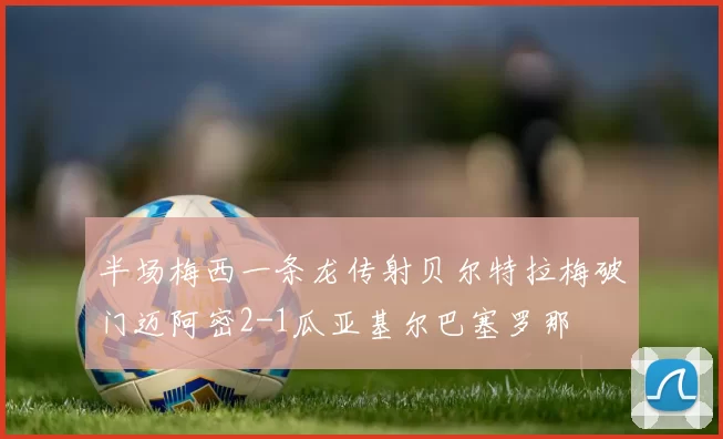 半场梅西一条龙传射贝尔特拉梅破门迈阿密2-1瓜亚基尔巴塞罗那