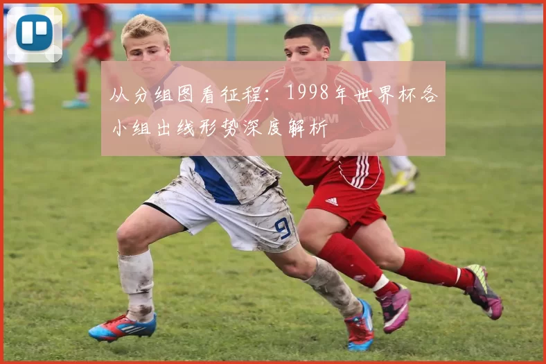 从分组图看征程：1998年世界杯各小组出线形势深度解析