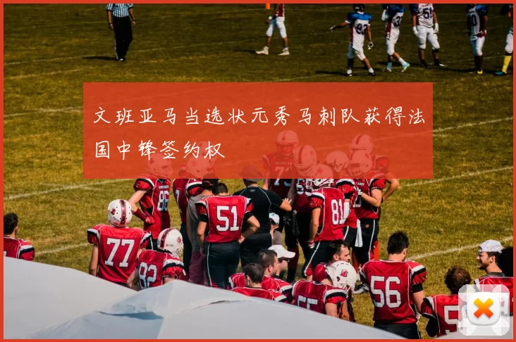 文班亚马当选状元秀马刺队获得法国中锋签约权