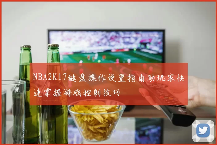 NBA2K17键盘操作设置指南助玩家快速掌握游戏控制技巧