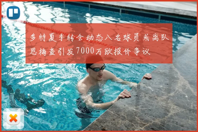 多特夏季转会动态八名球员或离队恩梅查引发7000万欧报价争议