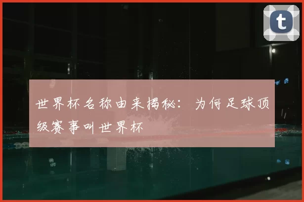 世界杯名称由来揭秘:为何足球顶级赛事叫世界杯