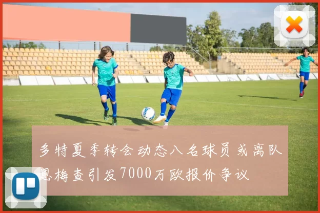 多特夏季转会动态八名球员或离队恩梅查引发7000万欧报价争议