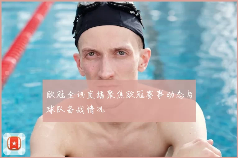 欧冠全讯直播聚焦欧冠赛事动态与球队备战情况