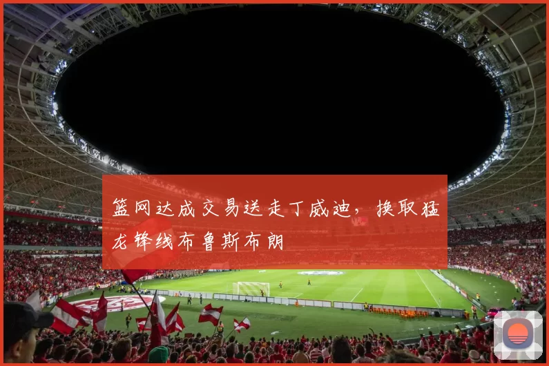 篮网达成交易送走丁威迪，换取猛龙锋线布鲁斯布朗