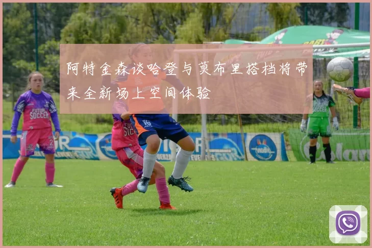 阿特金森谈哈登与莫布里搭档将带来全新场上空间体验