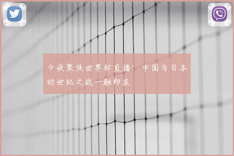 今夜聚焦世界杯直播:中国与日本的世纪之战一触即发