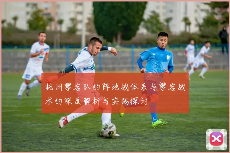 杭州攀岩队的阵地战体系与攀岩战术的深度解析与实践探讨