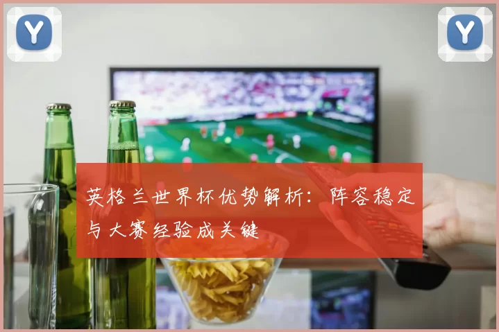 英格兰世界杯优势解析:阵容稳定与大赛经验成关键